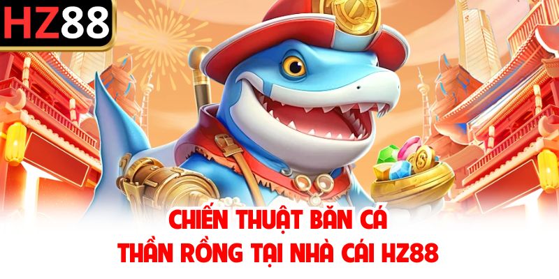 Chiến thuật băn cá Thần Rồng tại nhà cái HZ88